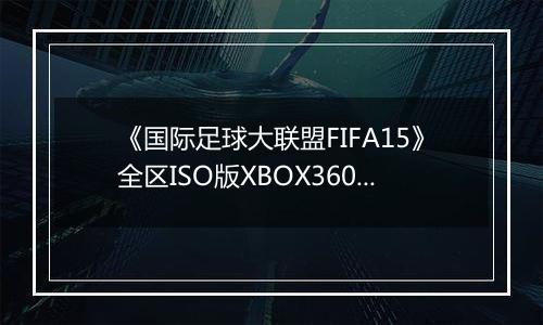 《国际足球大联盟FIFA15》全区ISO版XBOX360版