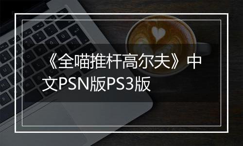 《全喵推杆高尔夫》中文PSN版PS3版