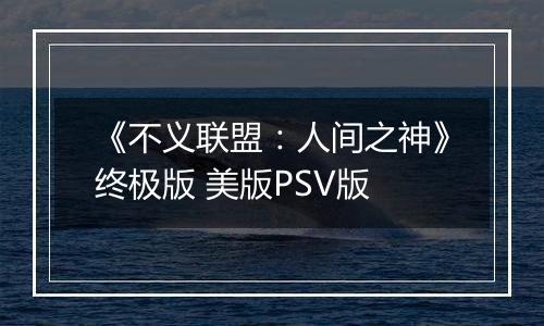 《不义联盟：人间之神》终极版 美版PSV版