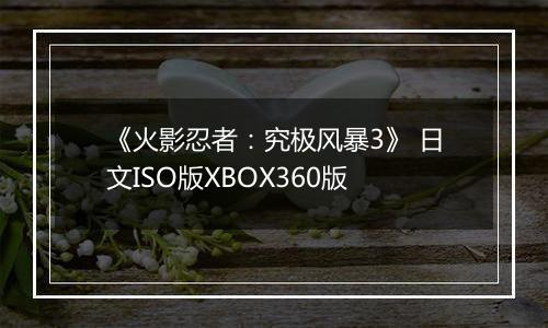 《火影忍者：究极风暴3》 日文ISO版XBOX360版