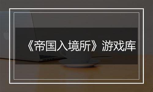《帝国入境所》游戏库