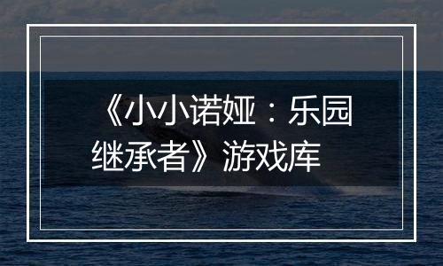 《小小诺娅：乐园继承者》游戏库