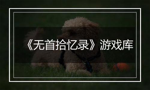 《无首拾忆录》游戏库