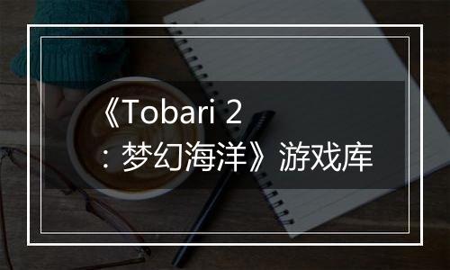 《Tobari 2：梦幻海洋》游戏库