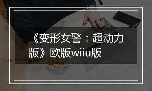 《变形女警：超动力版》欧版wiiu版