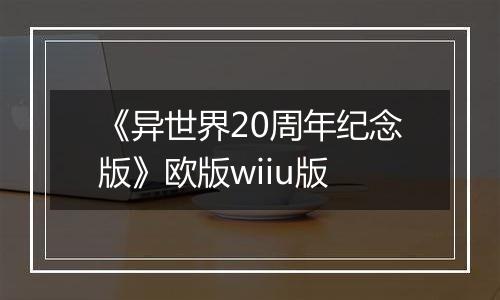 《异世界20周年纪念版》欧版wiiu版