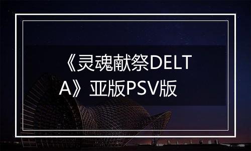 《灵魂献祭DELTA》亚版PSV版