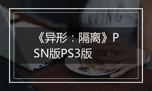 《异形：隔离》PSN版PS3版