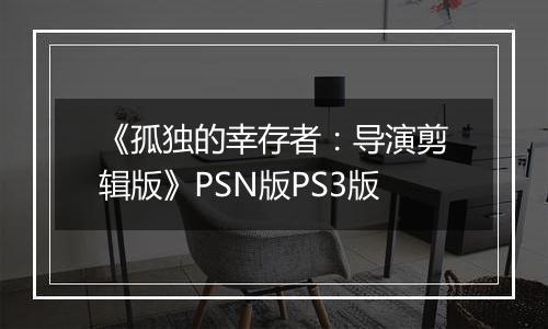 《孤独的幸存者：导演剪辑版》PSN版PS3版