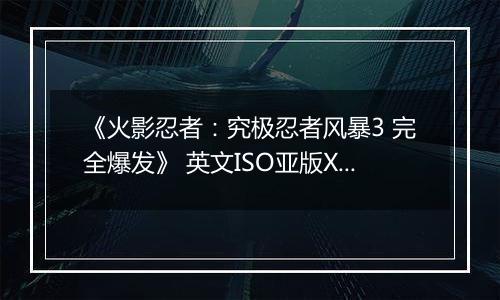 《火影忍者：究极忍者风暴3 完全爆发》 英文ISO亚版XBOX360版