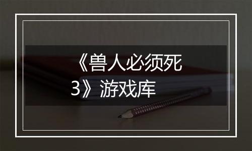 《兽人必须死3》游戏库