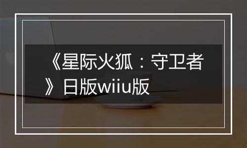 《星际火狐：守卫者》日版wiiu版