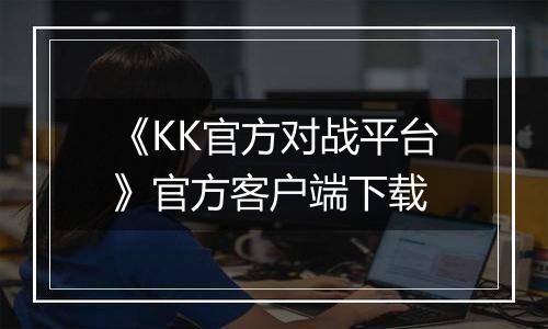《KK官方对战平台》官方客户端下载