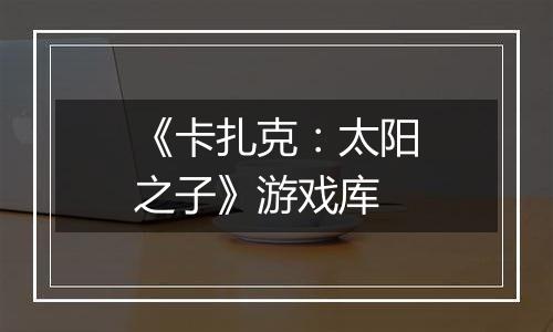 《卡扎克：太阳之子》游戏库
