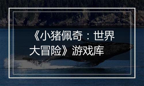 《小猪佩奇：世界大冒险》游戏库