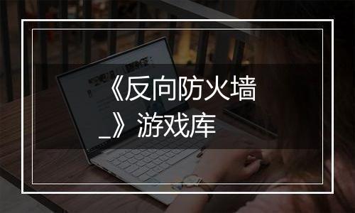 《反向防火墙_》游戏库