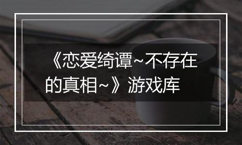 《恋爱绮谭~不存在的真相~》游戏库