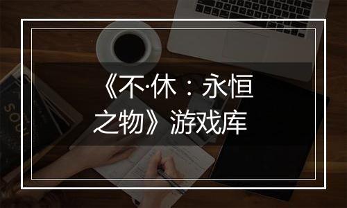 《不·休：永恒之物》游戏库