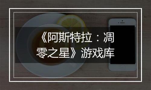 《阿斯特拉：凋零之星》游戏库