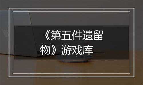 《第五件遗留物》游戏库
