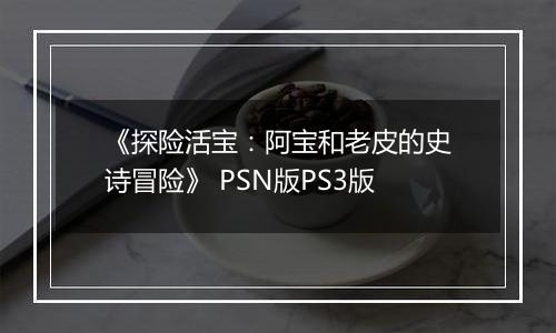 《探险活宝：阿宝和老皮的史诗冒险》 PSN版PS3版