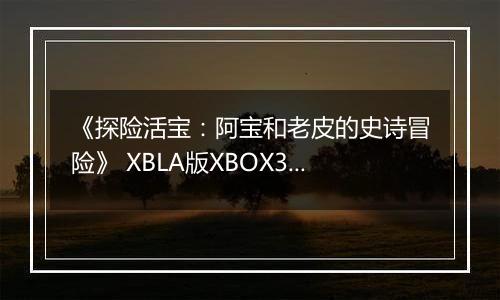 《探险活宝：阿宝和老皮的史诗冒险》 XBLA版XBOX360版
