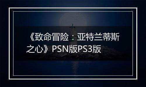《致命冒险：亚特兰蒂斯之心》PSN版PS3版
