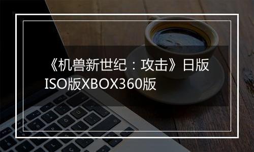 《机兽新世纪：攻击》日版ISO版XBOX360版
