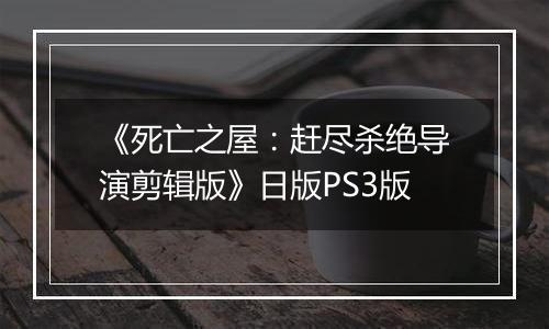 《死亡之屋：赶尽杀绝导演剪辑版》日版PS3版