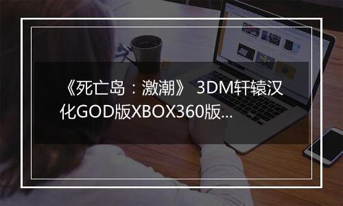 《死亡岛：激潮》 3DM轩辕汉化GOD版XBOX360版 游戏库