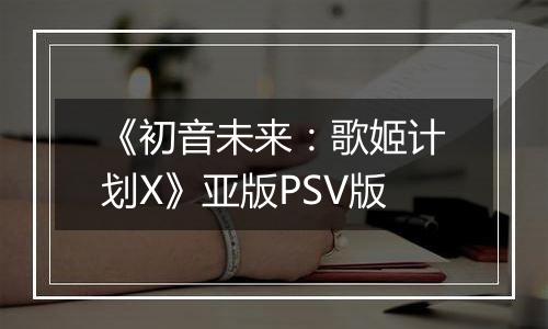 《初音未来：歌姬计划X》亚版PSV版