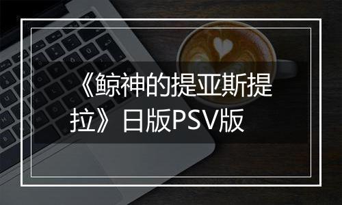 《鲸神的提亚斯提拉》日版PSV版