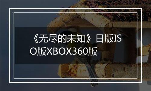 《无尽的未知》日版ISO版XBOX360版