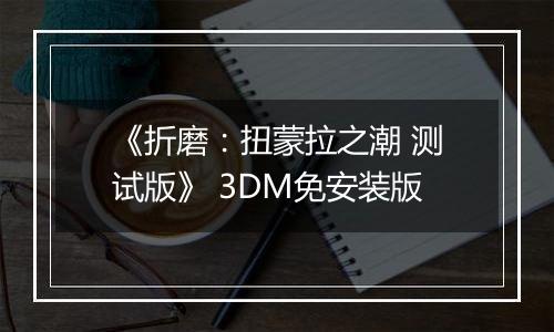 《折磨：扭蒙拉之潮 测试版》 3DM免安装版