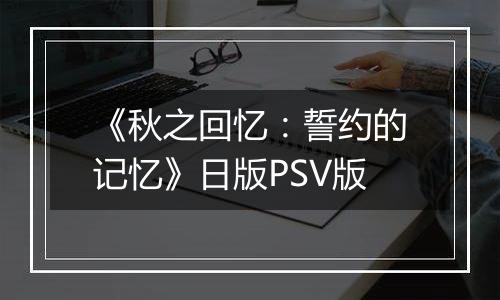 《秋之回忆：誓约的记忆》日版PSV版