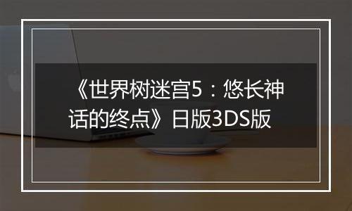 《世界树迷宫5：悠长神话的终点》日版3DS版