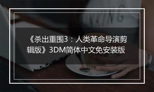 《杀出重围3：人类革命导演剪辑版》3DM简体中文免安装版