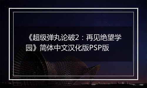 《超级弹丸论破2：再见绝望学园》简体中文汉化版PSP版