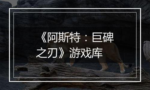 《阿斯特：巨碑之刃》游戏库