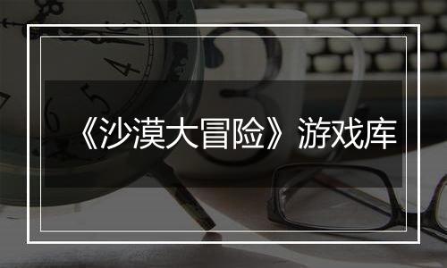 《沙漠大冒险》游戏库