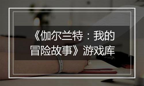 《伽尔兰特：我的冒险故事》游戏库