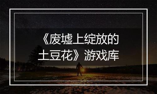 《废墟上绽放的土豆花》游戏库