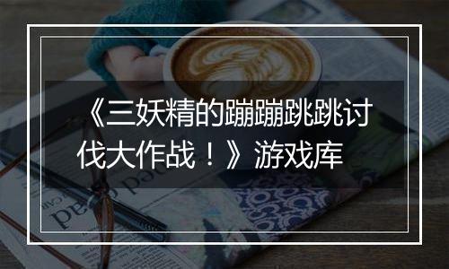 《三妖精的蹦蹦跳跳讨伐大作战！》游戏库