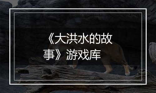 《大洪水的故事》游戏库
