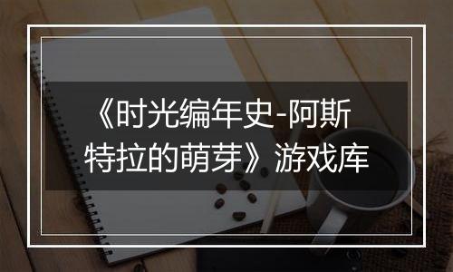 《时光编年史-阿斯特拉的萌芽》游戏库