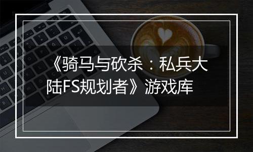《骑马与砍杀：私兵大陆FS规划者》游戏库
