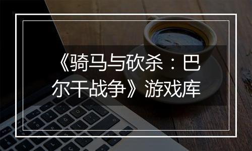 《骑马与砍杀：巴尔干战争》游戏库