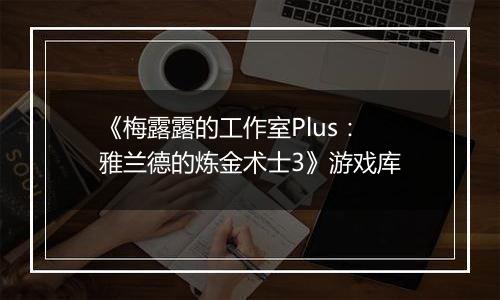 《梅露露的工作室Plus：雅兰德的炼金术士3》游戏库