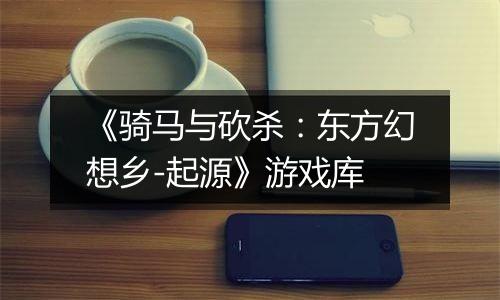 《骑马与砍杀：东方幻想乡-起源》游戏库