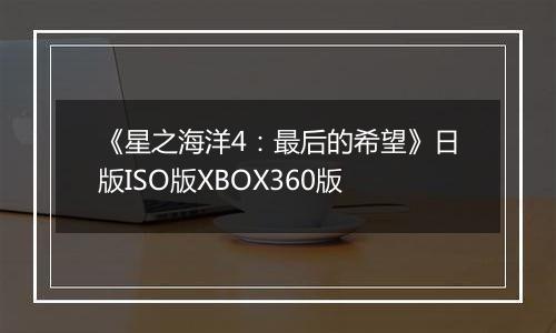 《星之海洋4：最后的希望》日版ISO版XBOX360版
